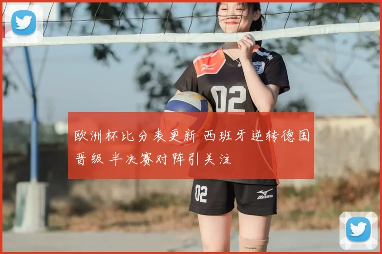 欧洲杯比分表更新 西班牙逆转德国晋级 半决赛对阵引关注