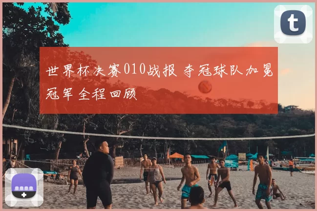 世界杯决赛010战报 夺冠球队加冕冠军全程回顾