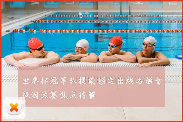 世界杯冠军队提前锁定出线名额晋级淘汰赛焦点待解