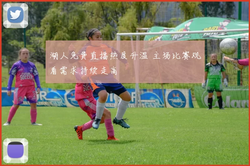 湖人免费直播热度升温 主场比赛观看需求持续走高
