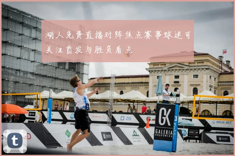 湖人免费直播对阵焦点赛事球迷可关注首发与胜负看点