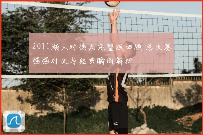 2011湖人对热火完整版回顾 总决赛强强对决与经典瞬间解析