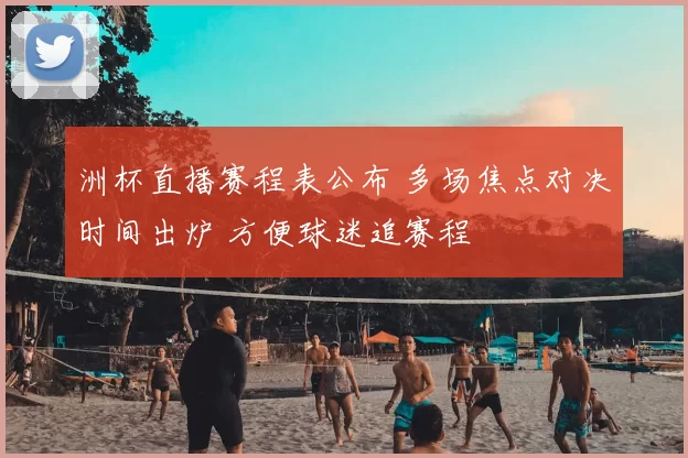 洲杯直播赛程表公布 多场焦点对决时间出炉 方便球迷追赛程