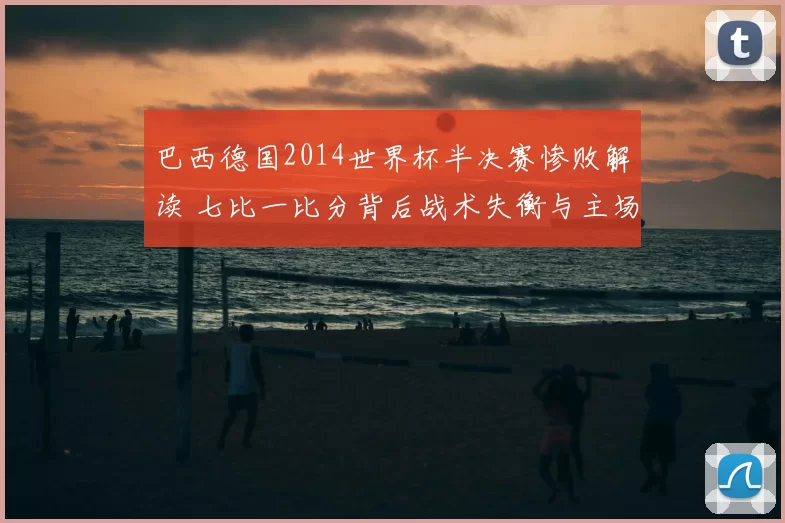 巴西德国2014世界杯半决赛惨败解读 七比一比分背后战术失衡与主场压力