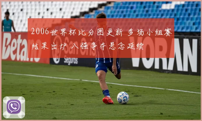 2006世界杯比分图更新 多场小组赛结果出炉 八强争夺悬念延续